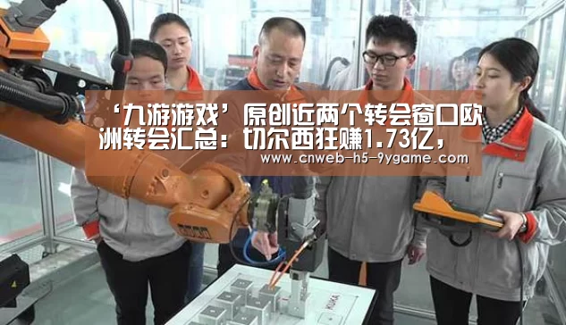 ‘九游游戏’原创近两个转会窗口欧洲转会汇总:切尔西狂赚1.73亿,皇马投入最多!(图1) 九游游戏中心